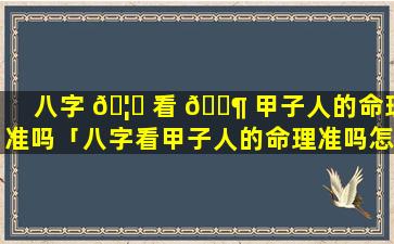 八字 🦟 看 🐶 甲子人的命理准吗「八字看甲子人的命理准吗怎么看」